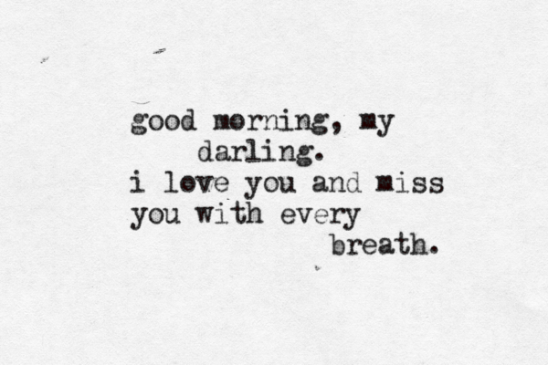 good morning, my darling. i love you and miss you with every breath. 