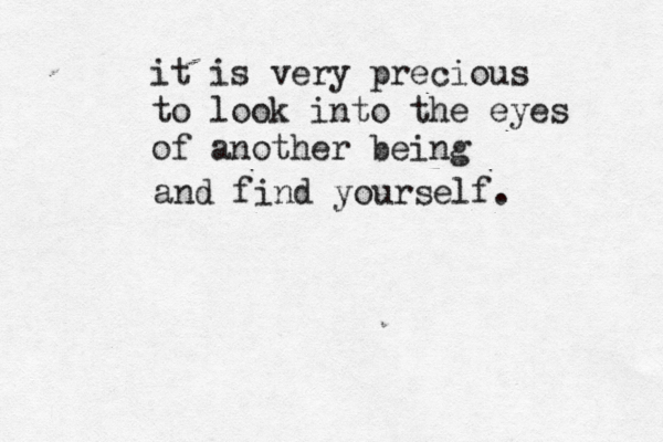 it is very precious to look into the eyes of another being and find yourself.