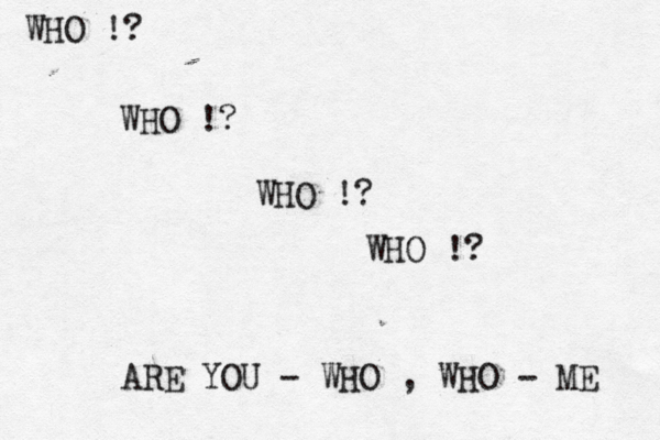 WHO !? WHO !? WHO !? WHO !? ARE YOU - WHO , WHO - ME 