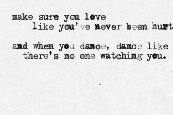 make sure you love like you've never been hurt and when you dance, damce like there's no one watching you. 