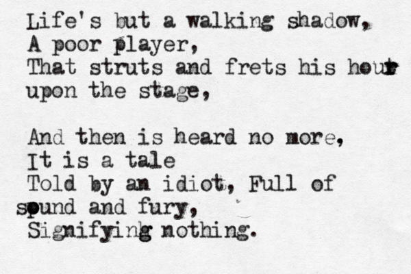 Life's but a walking shadow, A poor player, That struts and frets his hout r r r upon the stage, And then is heard no more, . It is a tale Told by an idiot, Full of pun so o d and fury, Signifyinh g g g nothing.