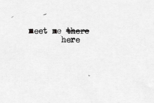 meet me there ----- here