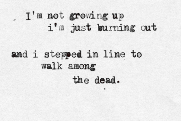 I'm not growing up i'm just burning out and i stepped in line to walk among the dead . 
