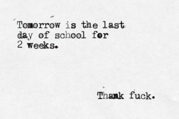 Tomorrow is the last day of school for 2 weeks. Thank fuck. 