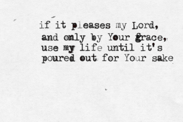 if it pleases my Lord, and only by Your f g grace, use my life until it's poured ou t for Your sake 