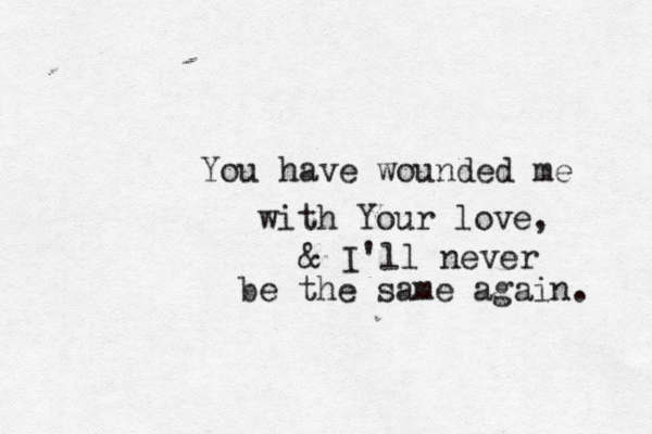 You have wounded me with Your love, & I'll never be the same again. 