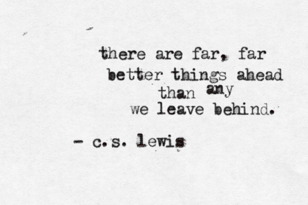 there are far, far better things ahead than any we leave behind. - c.s. lewis