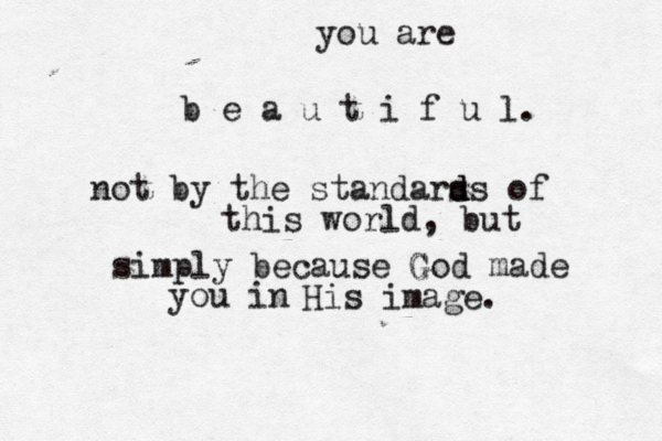 you are b e a u t i f u l. not by the standars d ds of this world, but simply because God G made you in His image. 