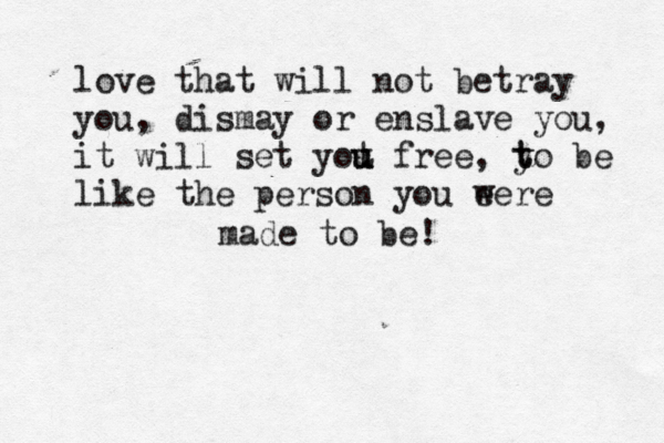 love that will not betray you, dismay or enslave you, it will set yot u u u free, y t to be like the person you e were made to be! 
