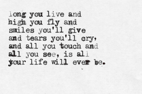long you live and high you fly and smiles you'll give and tears you'll cry and all you touch and all you see, is all t y your life will ever be. , 