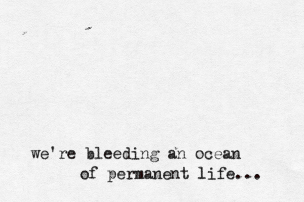 we're bleeding an ocean of permanent life... 