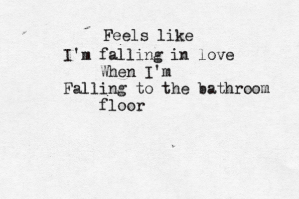Feels like I'm falling in love When I'm Falling to the bathroom floor 