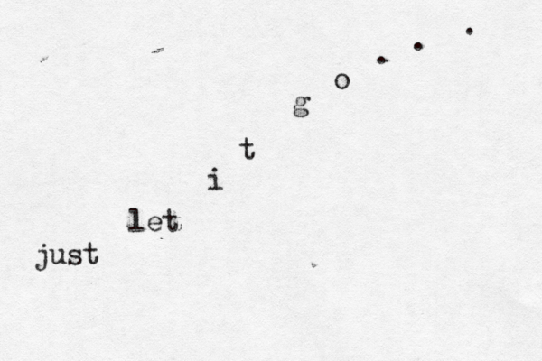 just let i t g o . . . 