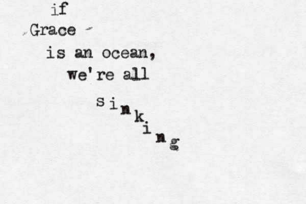 Grace if is an ocean, we're all s i n k i n g 