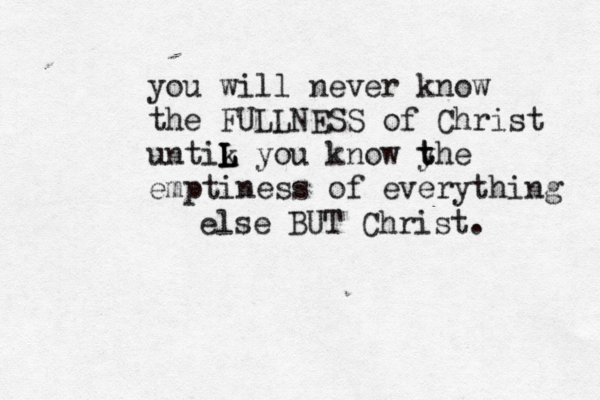 you will never know the FULLNESS of Christ untik L L L you know y t the emptiness of everything else BUT Christ. 