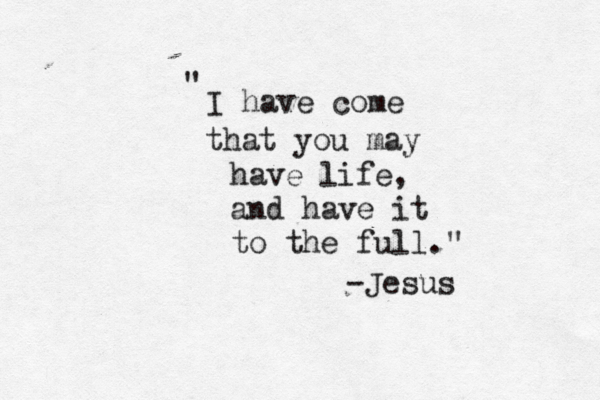 I have come that you may have life, and have it to the full." " -Jesus 