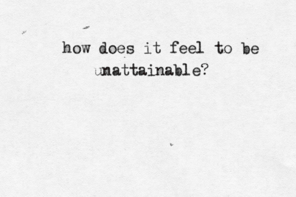 how does it feel to be unattainable? 