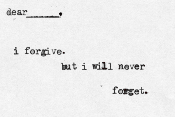 i forgive. but i will never forget. dear______. ,