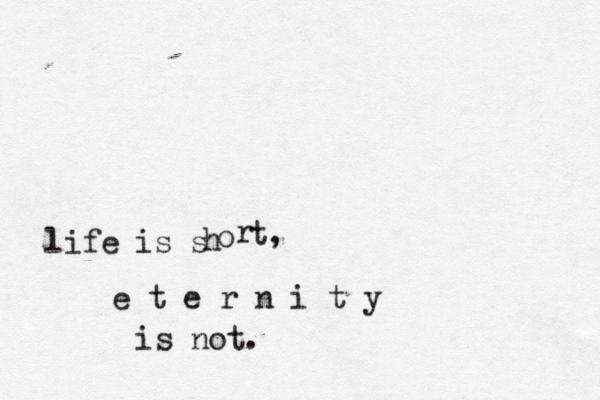life is s h o r t, e t e r n i t y is not.