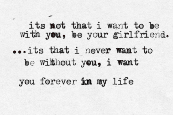 its not that i want to be with you, be your girlfriend. ...its that i never want to be wih thout you, i want you forever kn in my life 