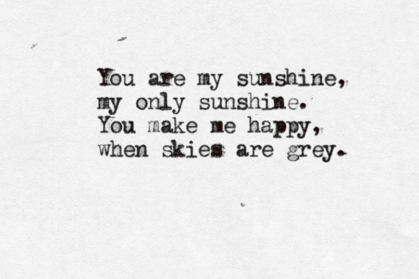 You are my sunshine, my only sunshine. You make me happy, when skies are grey. 