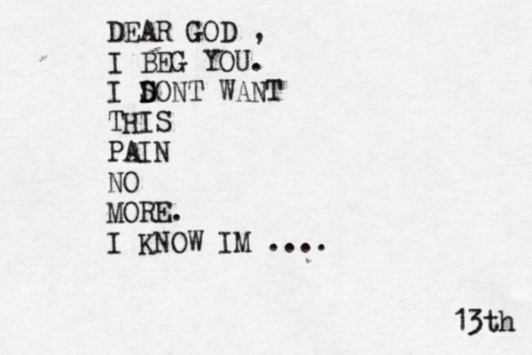 DEAR GOD , I BEG YOU. I S D DONT WANT THIS PAIN NO MORE . I KNOW IM .... 13th 
