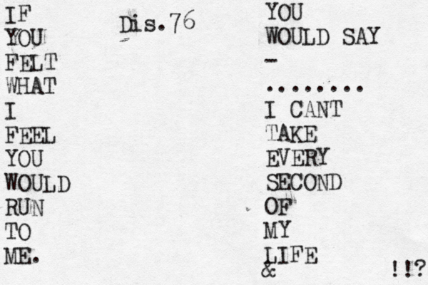 IF YOU FELT WHAT I FEEL YOU WOULD RUN TO ME. YOU WOULD SAY - ........ I CANT TAKE EVERY SECOND OF MY LIFE & !!? Dis.76