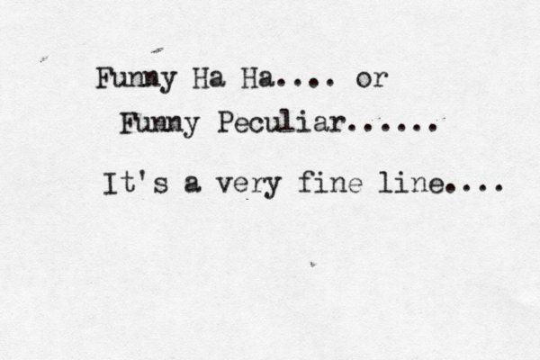 Funny Ha Ha.... or Funny Peculiar...... It's a very fine line.... 