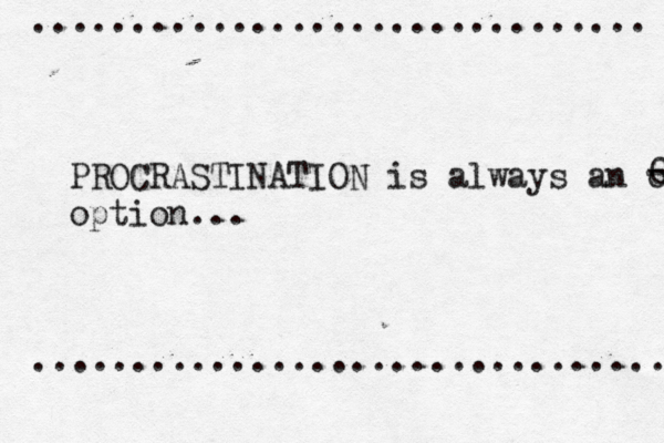 ............................... ................................ PROCRASTINATION is always an opti option... 0 - 