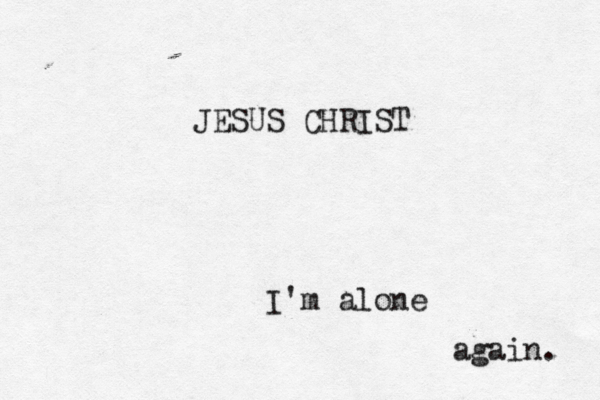 JESUS CHRIST I'm alone again. 