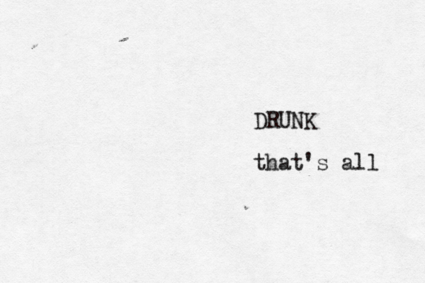DRUNK that's all 