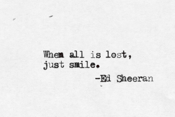 When all is lost, just smile. m -Ed Sheeran 