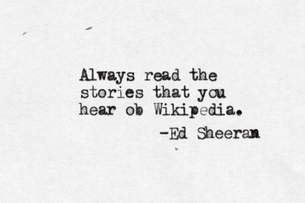 Alway s read the stories that you hear ob Wikipedia. -Ed Sheeran 