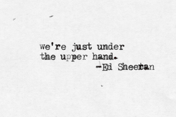 we're just under the upper hand. -Ed Sheetan r 