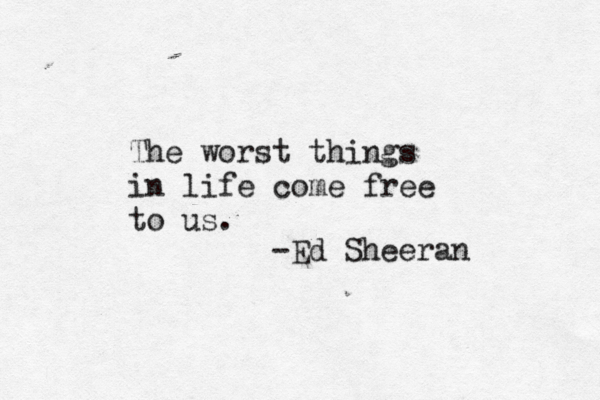The worst things in life come free to us. -Ed Sheeran 