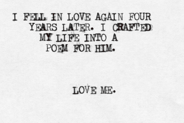 I FELL IN LOVE AGAIN FOUR YEARS LATER. I CRAFTED MY LIFE INTO A POEM FOR HIM. LOVE ME.