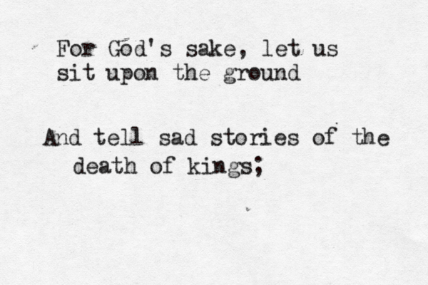 For God's sake, let us sit upon the ground And tell sad stories of the death of kings; 