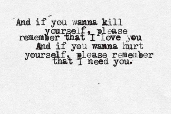 And if you wanna kill yourself, please remember that I love you And if you wanna hurt yourself, please remember that I need you. 