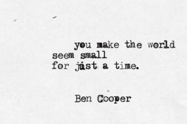you make the world seem small for jist a time u . Ben Cooper