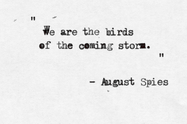 we are the birds of the coming storm. W " " - August Spies 