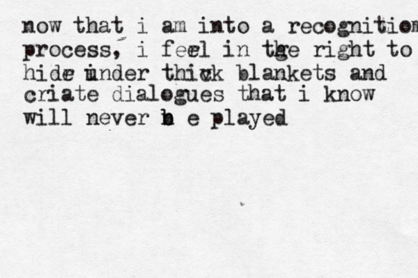 now that i am into a recognitiom process, i ferl e in tge h right to hidr e i under thivk c blankets and criate dialogues that i know wil l never n b b e p layed