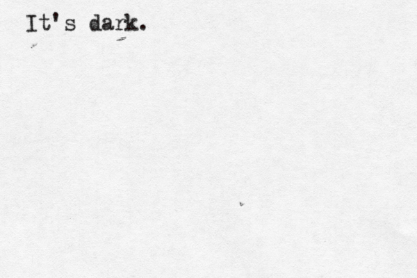 It's dark.