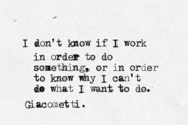 I don't know if I work in order to do something, or in order to know why I can't do what I want to do. Giacometti. 