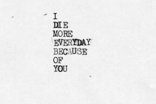 I DIE MORE EVERYDAY BECAUSE OF YOU