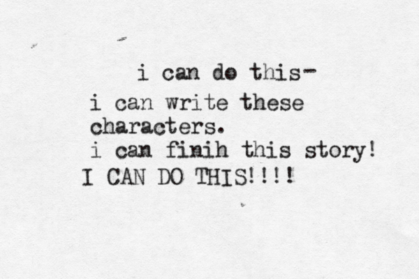 i can do this i can write these characters. i can finih this story! - I CAN DO THIS!!!! 