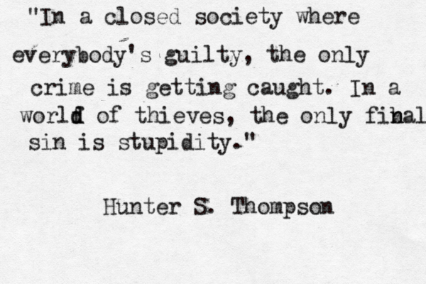 "In a closed society where everybody's guilty, the only crime is getting caught. In a worlf d d of thieves, the only fibal n n sin is stupidity." Hunter S. Thompson