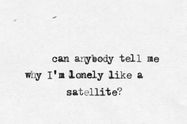 can anybody tell me why I'm lonely like a satellite?
