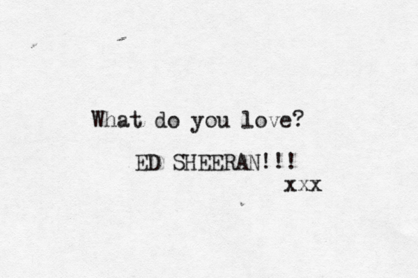 What do you love? ED SHEERAN !!! xxx 