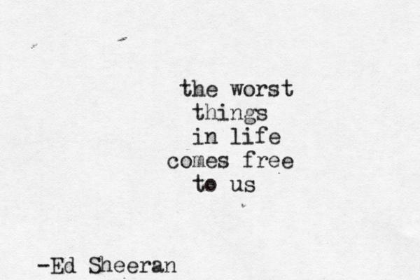 the worst things in life comes free to us -Ed Sheeran 