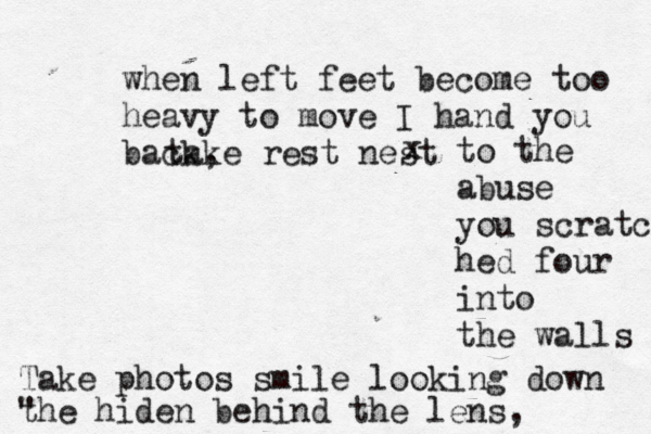 when left feet become too heavy to move I hand you back, take rest nest x to the abuse you scratch hed four into the walls Take photos smile looking down the hiden behind the lens, " 